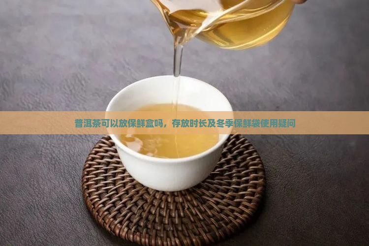 普洱茶可以放保鲜盒吗，存放时长及冬季保鲜袋使用疑问
