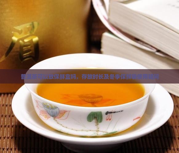 普洱茶可以放保鲜盒吗，存放时长及冬季保鲜袋使用疑问