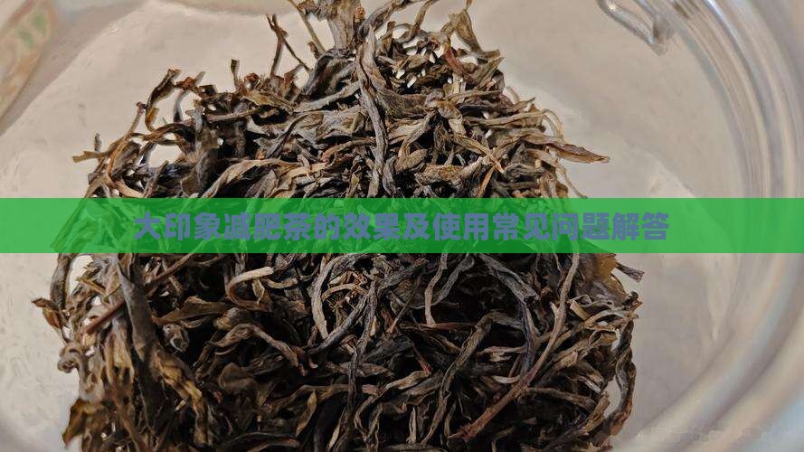 大印象减肥茶的效果及使用常见问题解答