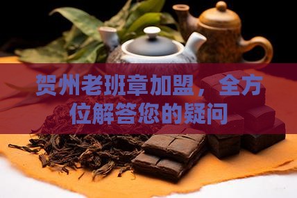 贺州老班章加盟，全方位解答您的疑问