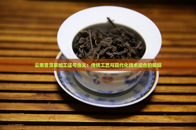 云南普洱茶加工证号含义：传统工艺与现代化技术结合的精髓