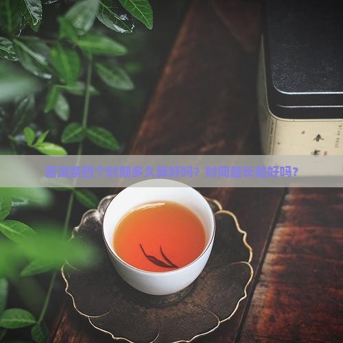 普洱茶四个时期多久算好吗？时间越长越好吗？