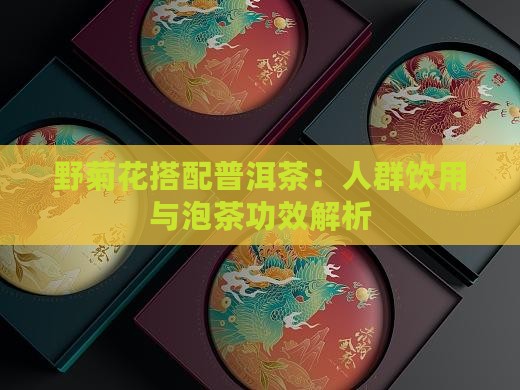 野菊花搭配普洱茶：人群饮用与泡茶功效解析