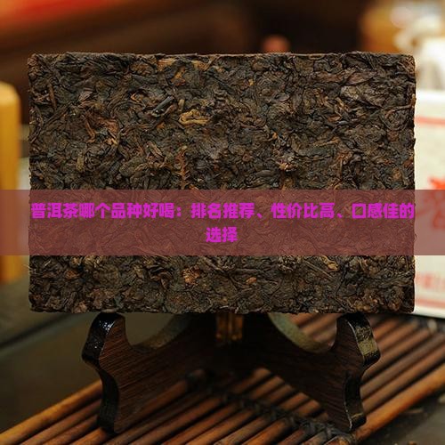 普洱茶哪个品种好喝：排名推荐、性价比高、口感佳的选择