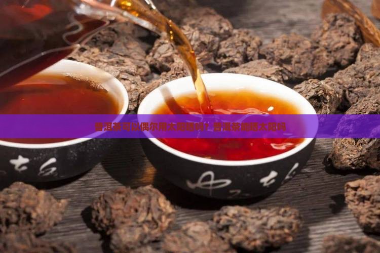 普洱茶可以偶尔用太阳晒吗？普洱茶能晒太阳吗