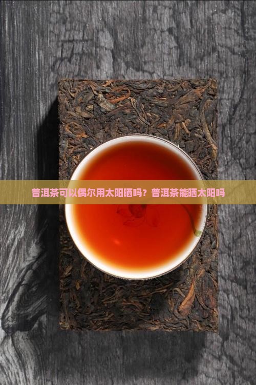 普洱茶可以偶尔用太阳晒吗？普洱茶能晒太阳吗