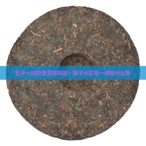 石子一样的普洱茶叫啥？银子小石也一样是什么茶