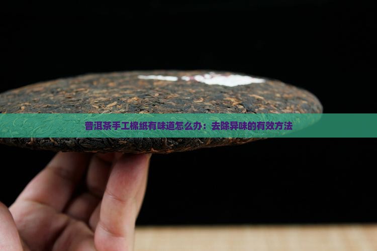 普洱茶手工棉纸有味道怎么办：去除异味的有效方法