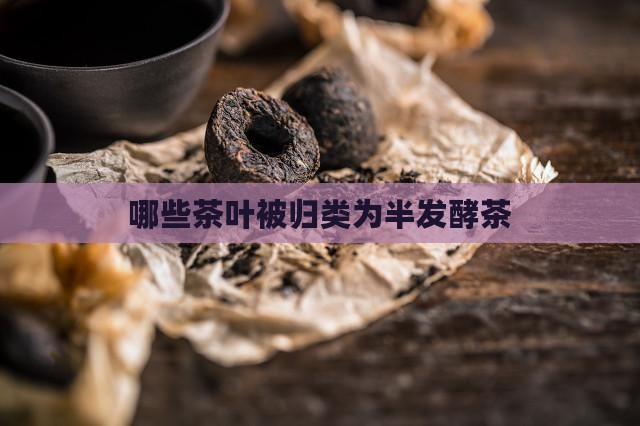哪些茶叶被归类为半发酵茶