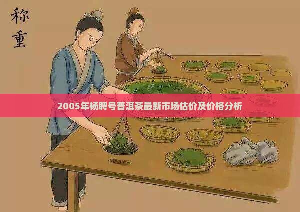2005年杨聘号普洱茶最新市场估价及价格分析