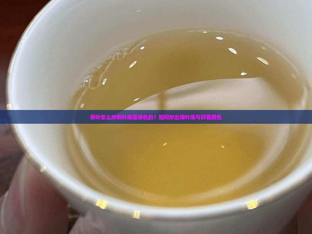 茶叶怎么炒制叶底是绿色的？如何炒出绿叶底与好看颜色