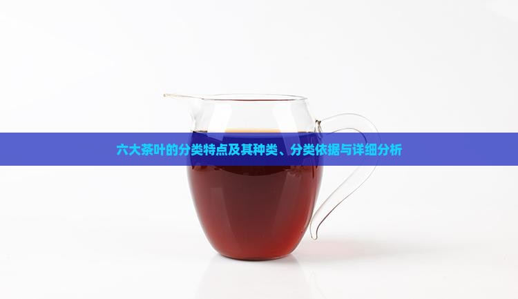 六大茶叶的分类特点及其种类、分类依据与详细分析