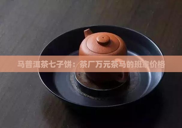 马普洱茶七子饼：茶厂万元茶马的班章价格