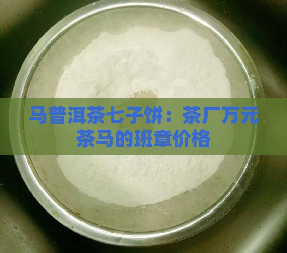 马普洱茶七子饼：茶厂万元茶马的班章价格