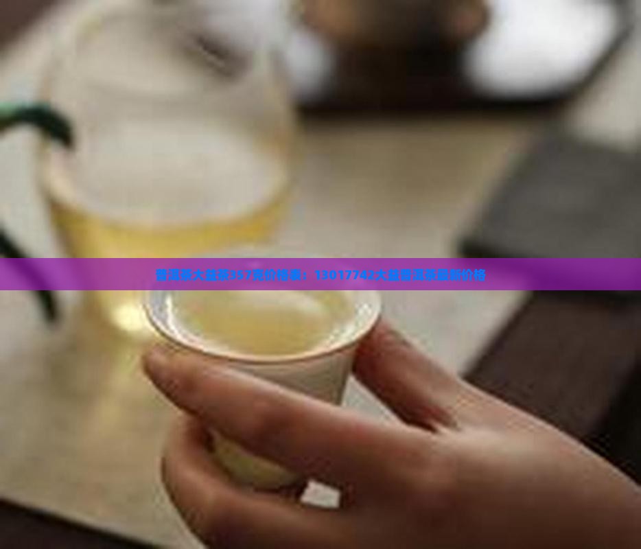 普洱茶大益茶357克价格表：13017742大益普洱茶最新价格