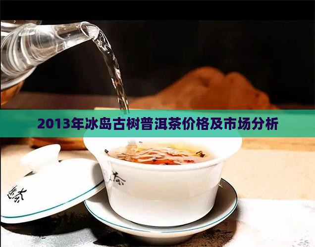 2013年冰岛古树普洱茶价格及市场分析