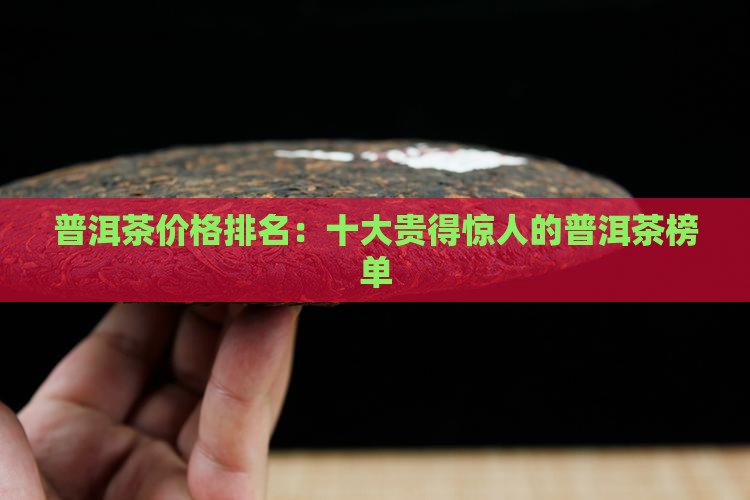 普洱茶价格排名：十大贵得惊人的普洱茶榜单