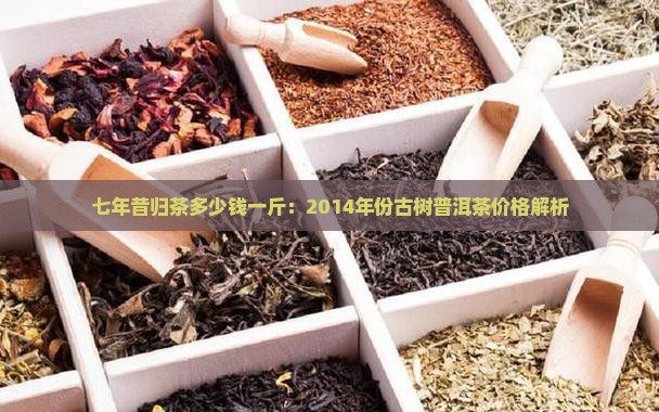 七年昔归茶多少钱一斤：2014年份古树普洱茶价格解析