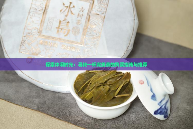 探索休闲时光：寻找一杯完美茶的购买指南与推荐