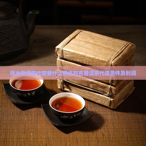 丽水普洱茶代理要什么条件知名普洱茶代理条件及利润