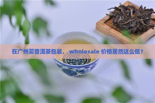 广州普洱茶包装批发价格
