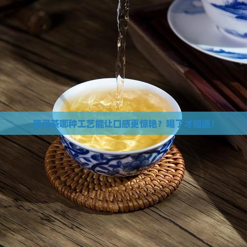 普洱茶哪个工艺好些又好喝