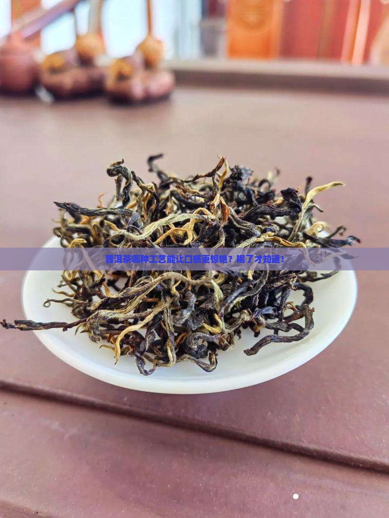 普洱茶哪个工艺好些又好喝