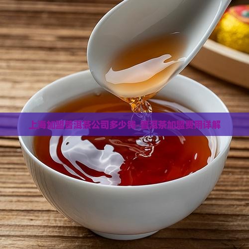 上海加盟普洱茶公司多少钱 上海加盟普洱茶公司多少钱