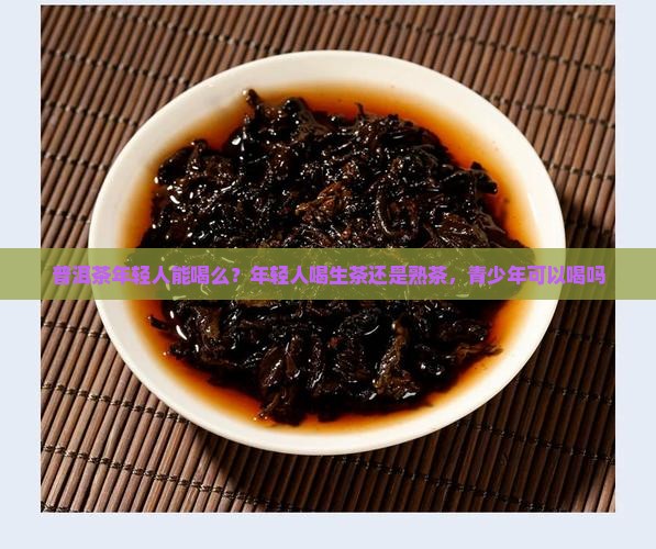 普洱茶年轻人能喝么嘛 普洱茶年轻人能喝么嘛