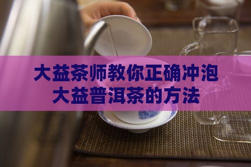 大益茶师教你冲普洱茶