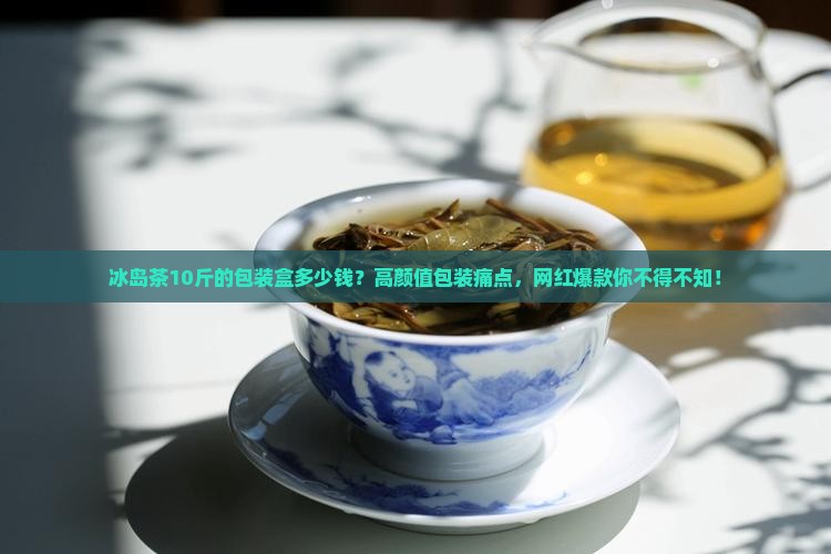 冰岛茶10斤的包装盒多少钱