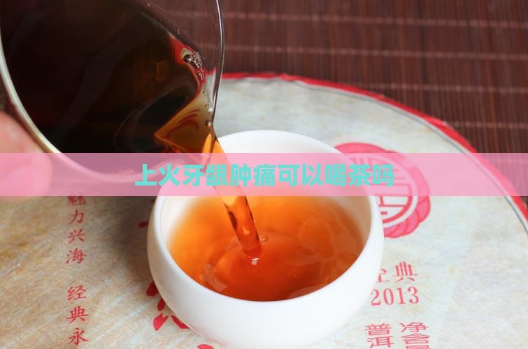 上火牙龈肿痛可以喝茶吗