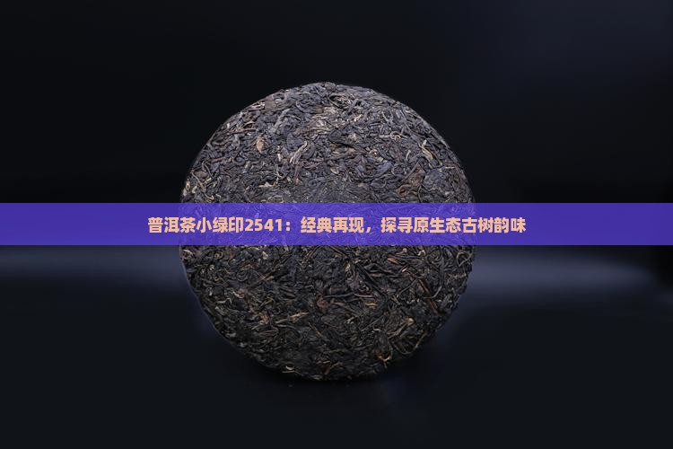 普洱茶小绿印2541：经典再现，探寻原生态古树韵味