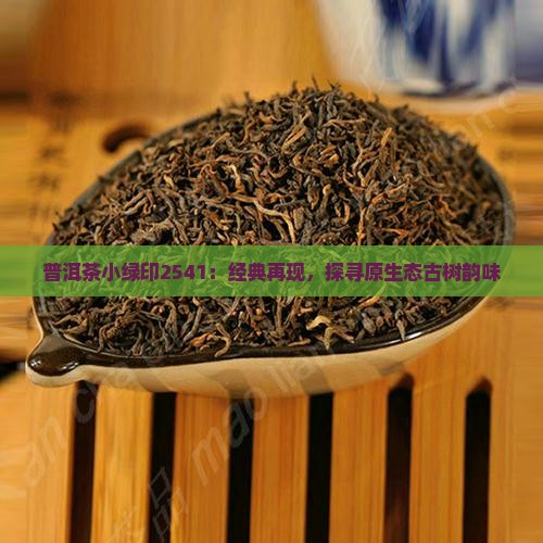 普洱茶小绿印2541：经典再现，探寻原生态古树韵味