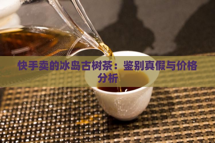 快手卖的冰岛古树茶：鉴别真假与价格分析