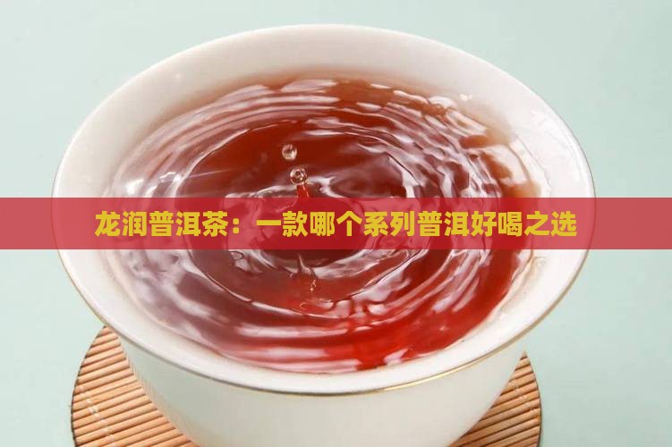 龙润普洱茶：一款哪个系列普洱好喝之选