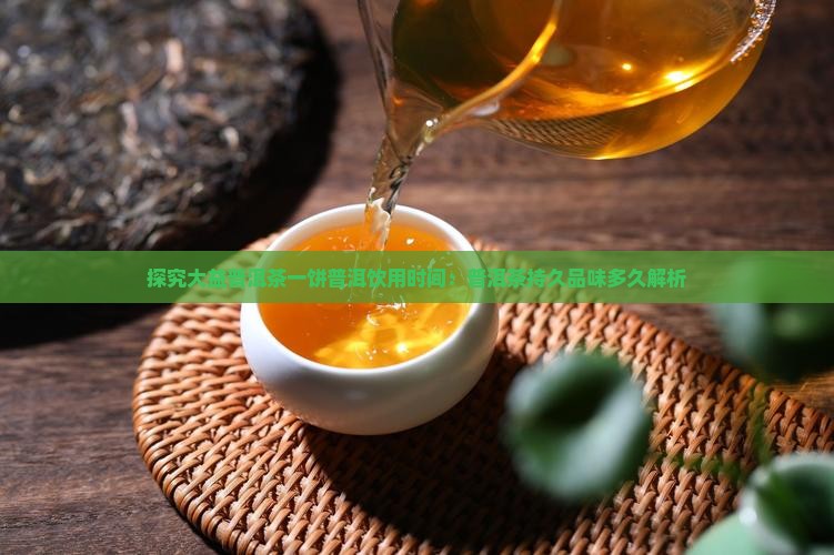 探究大益普洱茶一饼普洱饮用时间：普洱茶持久品味多久解析