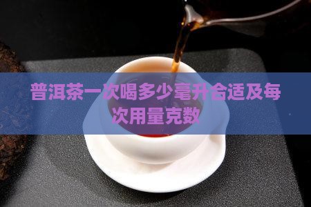 普洱茶一次喝多少毫升合适及每次用量克数