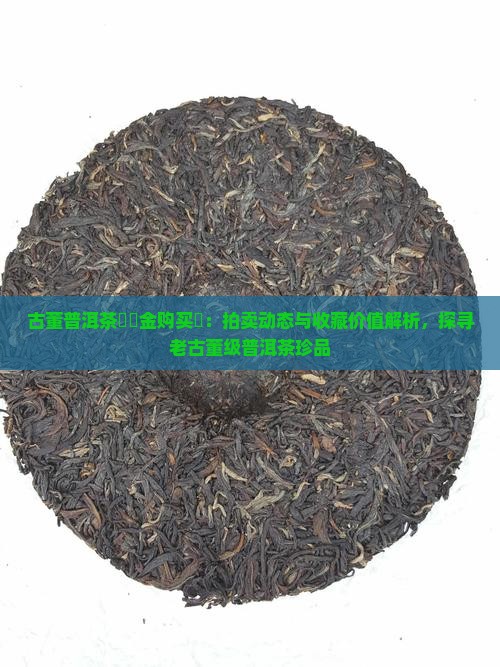 古董普洱茶餅現金购买購：拍卖动态与收藏价值解析，探寻老古董级普洱茶珍品