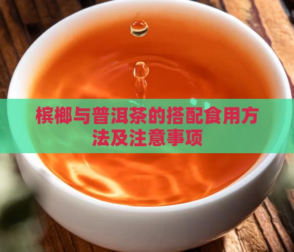 槟榔与普洱茶的搭配食用方法及注意事项