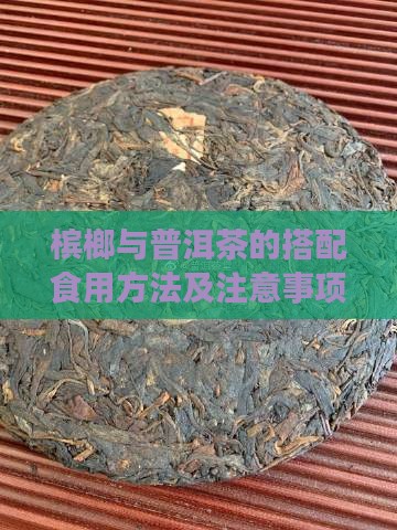 槟榔与普洱茶的搭配食用方法及注意事项