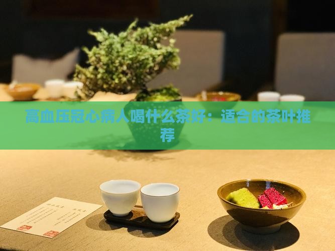 高血压冠心病人喝什么茶好:适合的茶叶推荐 高血压冠心病人喝什么茶好:适合的茶叶推荐
