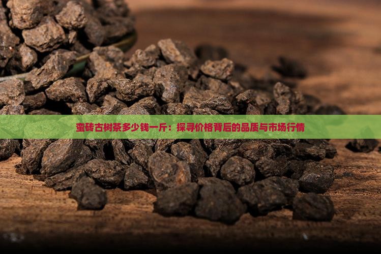蛮砖古树茶多少钱一斤：探寻价格背后的品质与市场行情