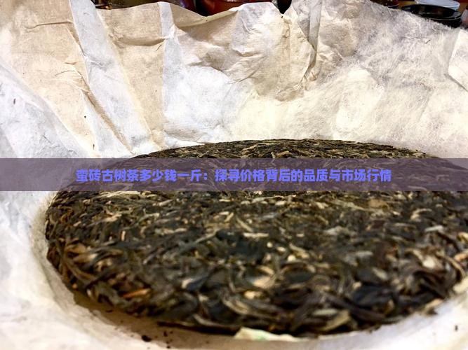 蛮砖古树茶多少钱一斤：探寻价格背后的品质与市场行情