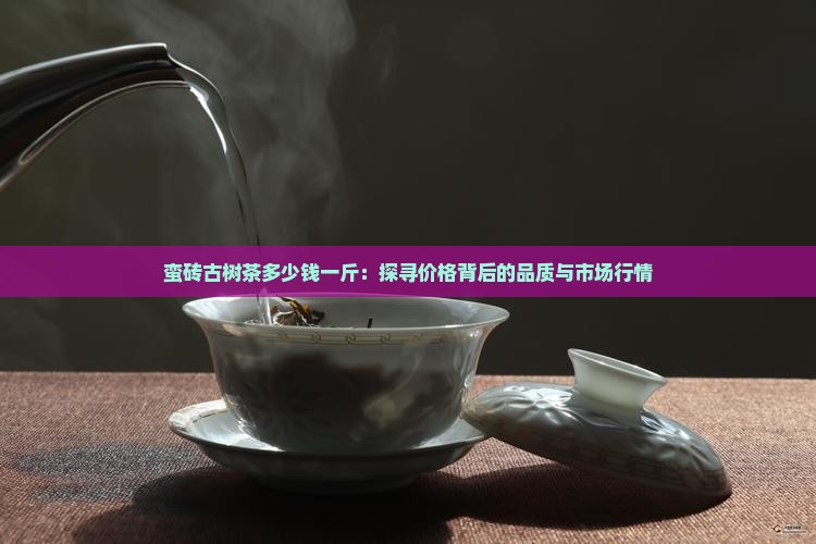 蛮砖古树茶多少钱一斤：探寻价格背后的品质与市场行情