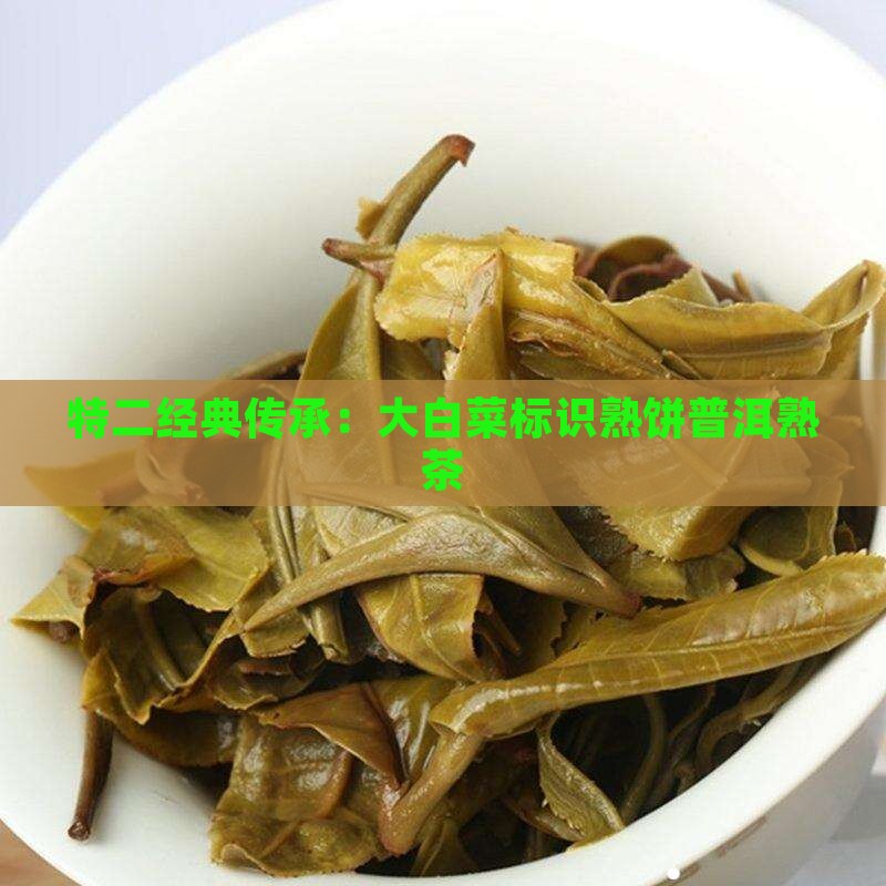 特二经典传承：大白菜标识熟饼普洱熟茶