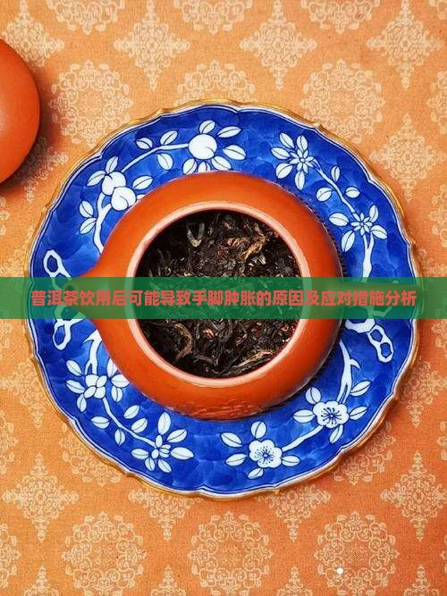 普洱茶饮用后可能导致手脚肿胀的原因及应对措施分析