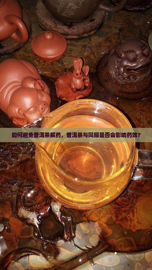 如何避免普洱茶解药，普洱茶与同服是否会影响药效？