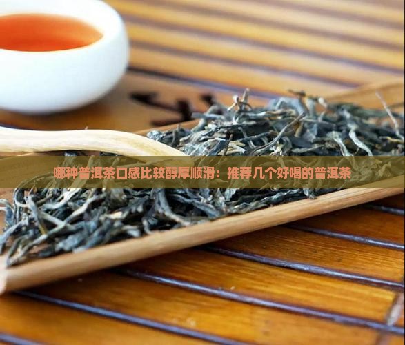 哪种普洱茶口感比较醇厚顺滑：推荐几个好喝的普洱茶