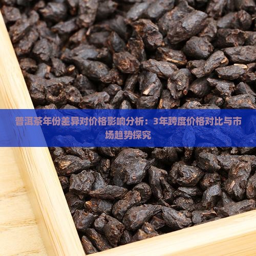 普洱茶年份差异对价格影响分析：3年跨度价格对比与市场趋势探究